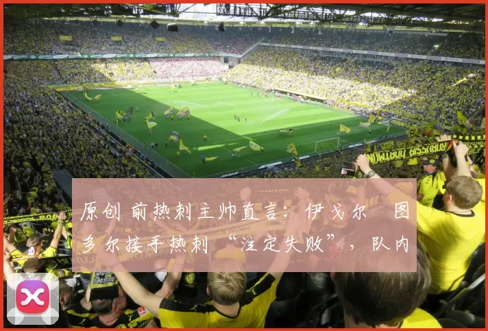 原创 前热刺主帅直言:伊戈尔・图多尔接手热刺 “注定失败”,队内氛围 “ toxic 至极”