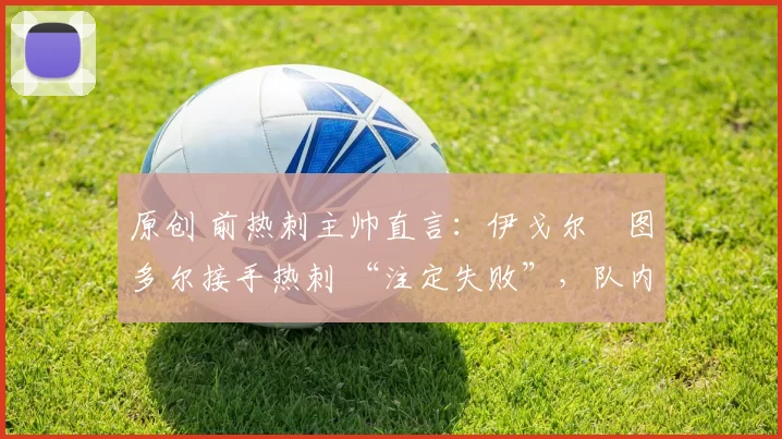 原创 前热刺主帅直言:伊戈尔・图多尔接手热刺 “注定失败”,队内氛围 “ toxic 至极”