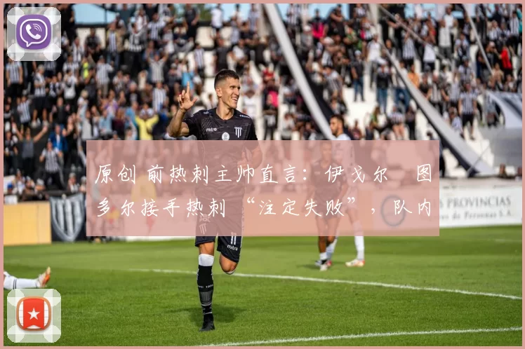 原创 前热刺主帅直言：伊戈尔・图多尔接手热刺 “注定失败”，队内氛围 “ toxic 至极”