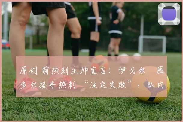 原创 前热刺主帅直言：伊戈尔・图多尔接手热刺 “注定失败”，队内氛围 “ toxic 至极”