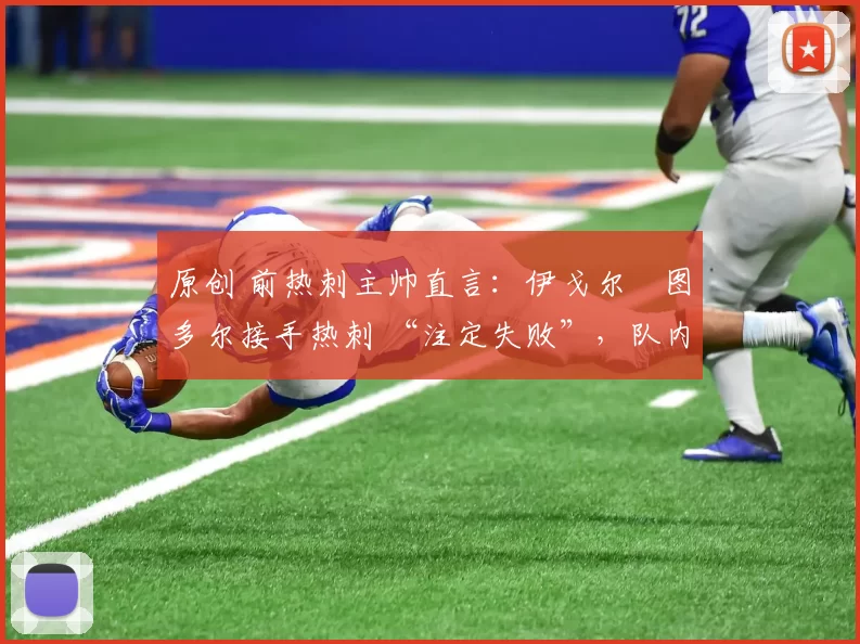 原创 前热刺主帅直言：伊戈尔・图多尔接手热刺 “注定失败”，队内氛围 “ toxic 至极”