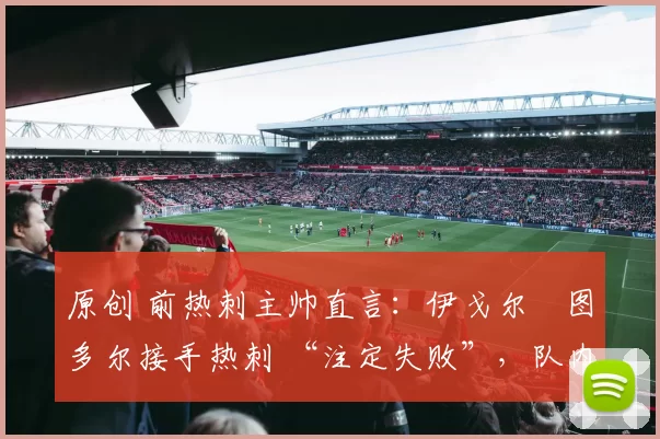 原创 前热刺主帅直言:伊戈尔・图多尔接手热刺 “注定失败”,队内氛围 “ toxic 至极”