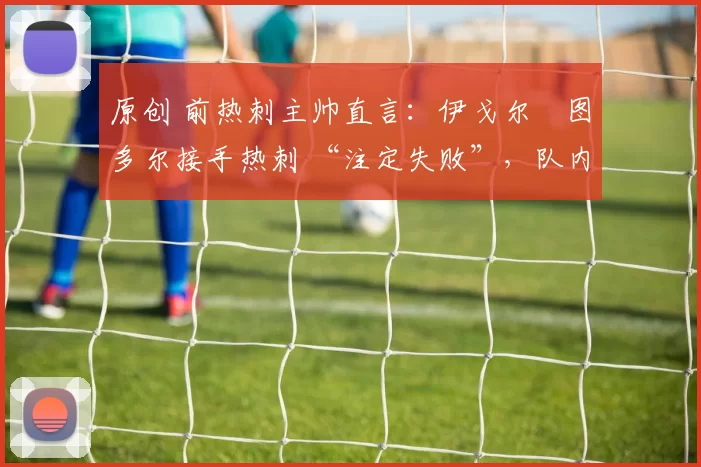 原创 前热刺主帅直言:伊戈尔・图多尔接手热刺 “注定失败”,队内氛围 “ toxic 至极”