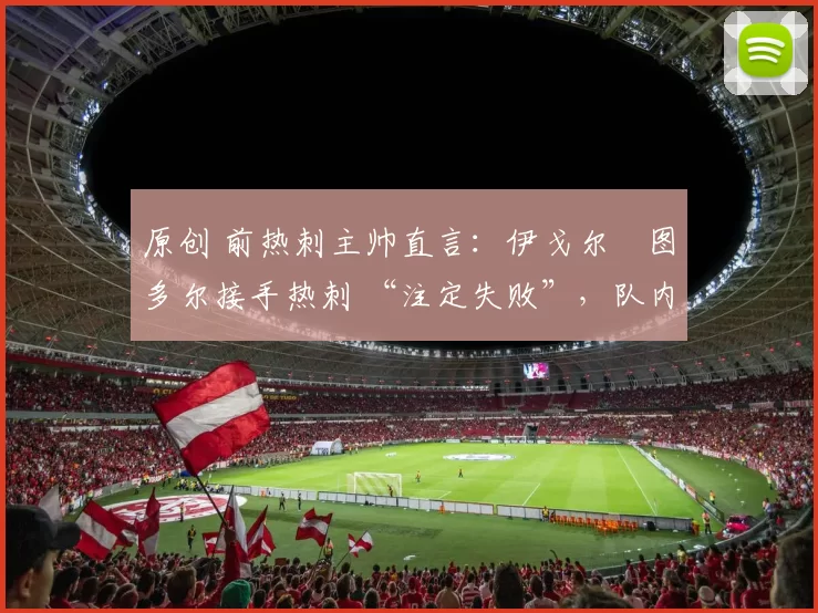 原创 前热刺主帅直言:伊戈尔・图多尔接手热刺 “注定失败”,队内氛围 “ toxic 至极”