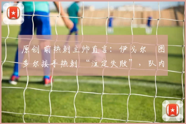 原创 前热刺主帅直言:伊戈尔・图多尔接手热刺 “注定失败”,队内氛围 “ toxic 至极”