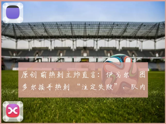 原创 前热刺主帅直言：伊戈尔・图多尔接手热刺 “注定失败”，队内氛围 “ toxic 至极”