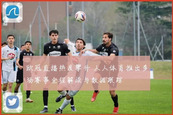 欧冠直播热度攀升 人人体育推出多场赛事全程解读与数据跟踪