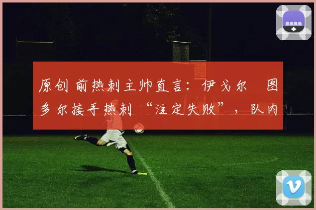 原创 前热刺主帅直言：伊戈尔・图多尔接手热刺 “注定失败”，队内氛围 “ toxic 至极”