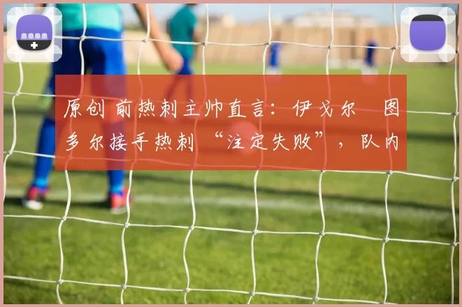 原创 前热刺主帅直言:伊戈尔・图多尔接手热刺 “注定失败”,队内氛围 “ toxic 至极”