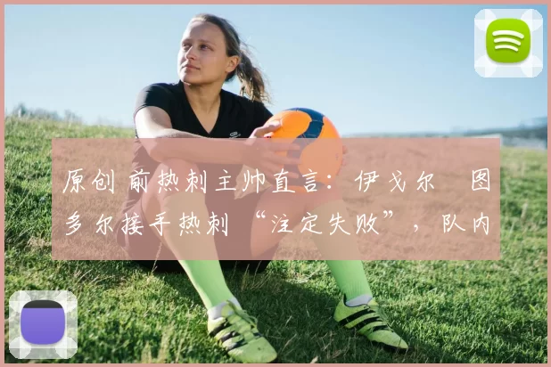 原创 前热刺主帅直言：伊戈尔・图多尔接手热刺 “注定失败”，队内氛围 “ toxic 至极”