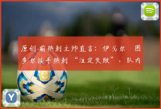 原创 前热刺主帅直言：伊戈尔・图多尔接手热刺 “注定失败”，队内氛围 “ toxic 至极”