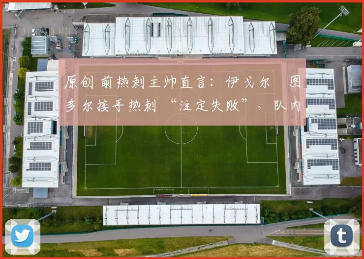 原创 前热刺主帅直言:伊戈尔・图多尔接手热刺 “注定失败”,队内氛围 “ toxic 至极”