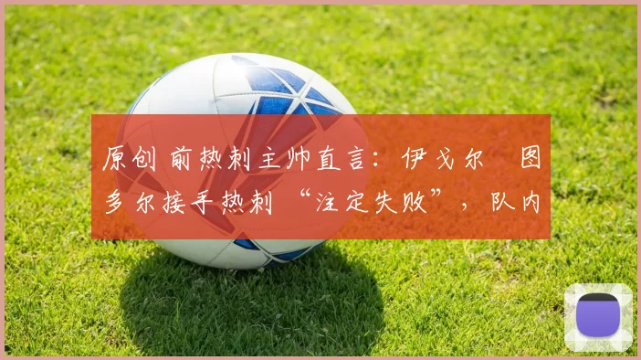 原创 前热刺主帅直言：伊戈尔・图多尔接手热刺 “注定失败”，队内氛围 “ toxic 至极”