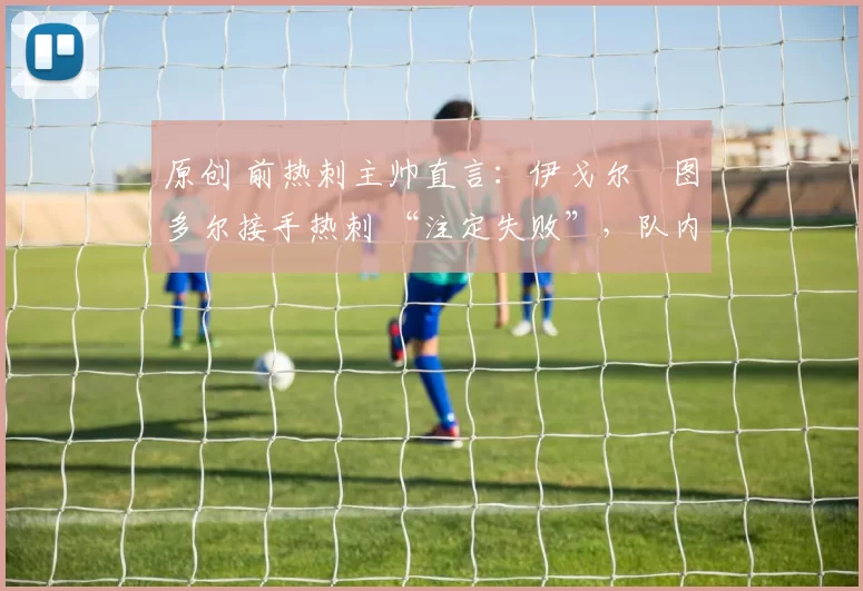 原创 前热刺主帅直言:伊戈尔・图多尔接手热刺 “注定失败”,队内氛围 “ toxic 至极”