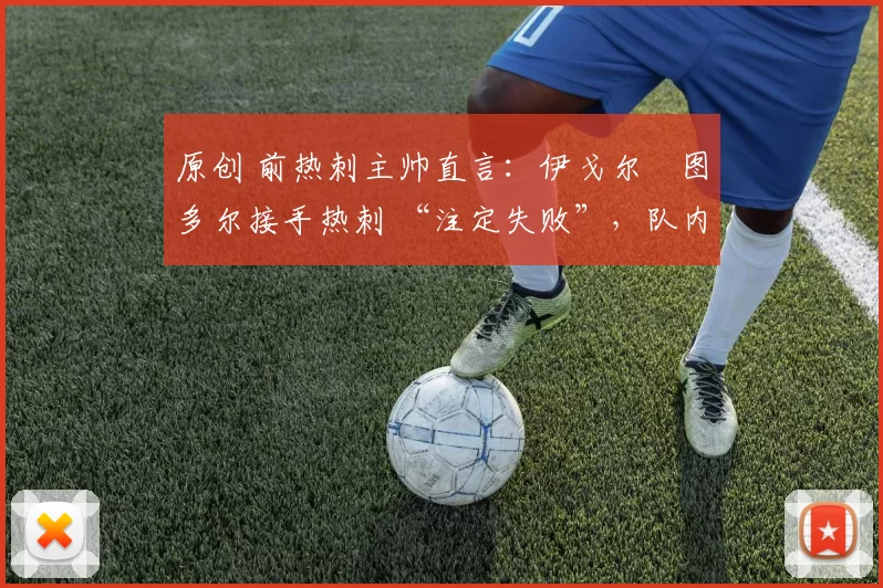 原创 前热刺主帅直言:伊戈尔・图多尔接手热刺 “注定失败”,队内氛围 “ toxic 至极”