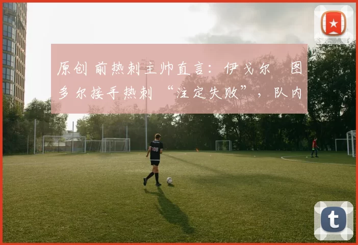 原创 前热刺主帅直言：伊戈尔・图多尔接手热刺 “注定失败”，队内氛围 “ toxic 至极”