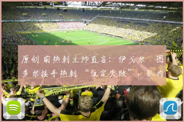 原创 前热刺主帅直言:伊戈尔・图多尔接手热刺 “注定失败”,队内氛围 “ toxic 至极”