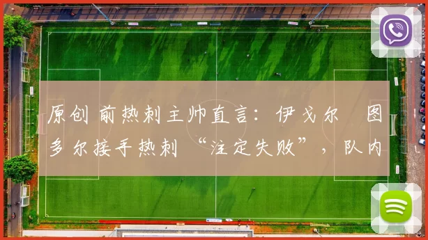 原创 前热刺主帅直言：伊戈尔・图多尔接手热刺 “注定失败”，队内氛围 “ toxic 至极”