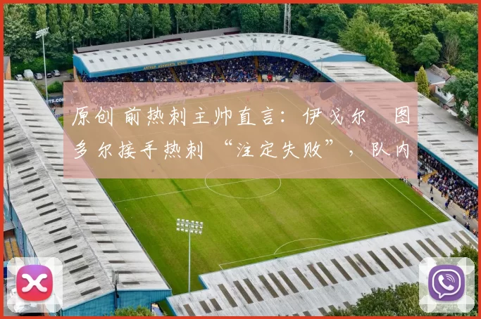 原创 前热刺主帅直言:伊戈尔・图多尔接手热刺 “注定失败”,队内氛围 “ toxic 至极”