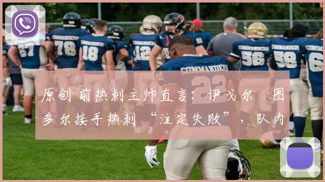 原创 前热刺主帅直言：伊戈尔・图多尔接手热刺 “注定失败”，队内氛围 “ toxic 至极”