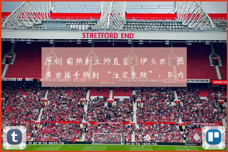 原创 前热刺主帅直言:伊戈尔・图多尔接手热刺 “注定失败”,队内氛围 “ toxic 至极”