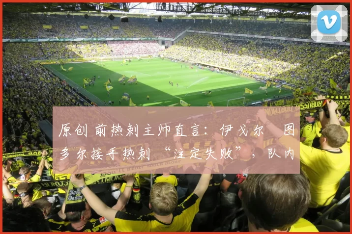 原创 前热刺主帅直言:伊戈尔・图多尔接手热刺 “注定失败”,队内氛围 “ toxic 至极”