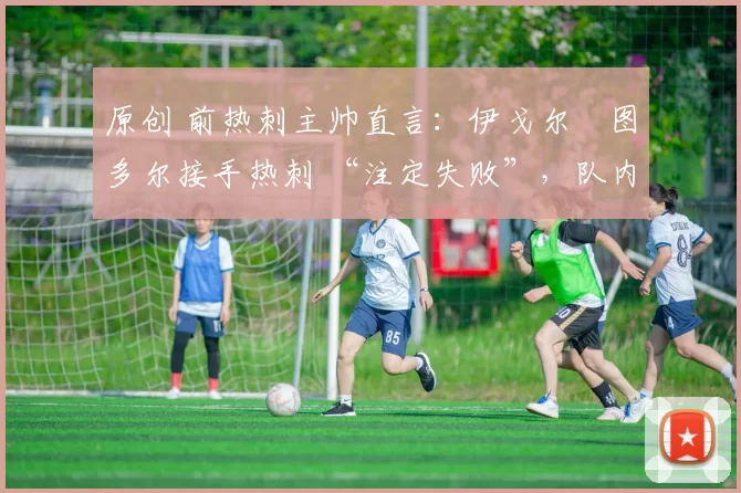 原创 前热刺主帅直言:伊戈尔・图多尔接手热刺 “注定失败”,队内氛围 “ toxic 至极”