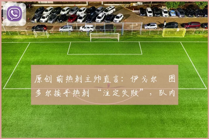 原创 前热刺主帅直言:伊戈尔・图多尔接手热刺 “注定失败”,队内氛围 “ toxic 至极”