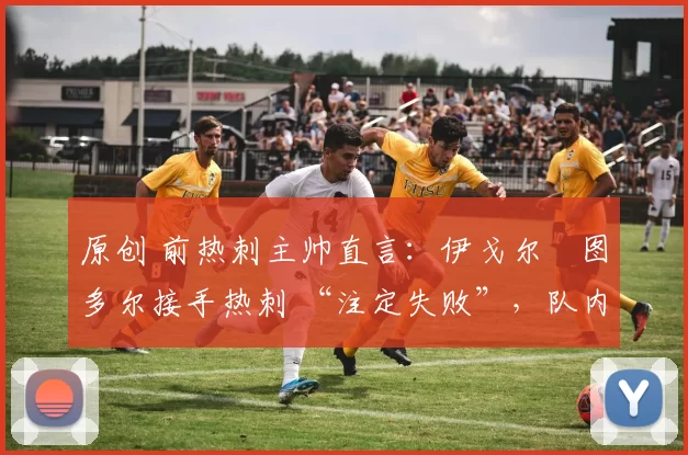 原创 前热刺主帅直言:伊戈尔・图多尔接手热刺 “注定失败”,队内氛围 “ toxic 至极”