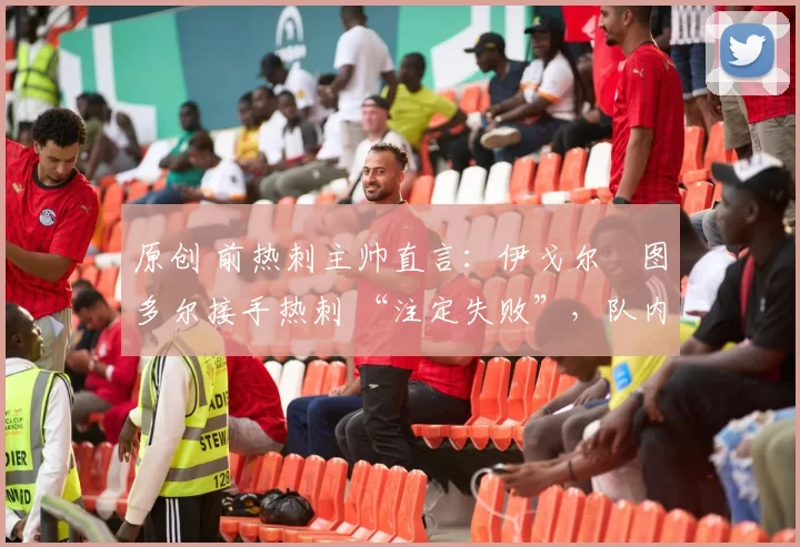 原创 前热刺主帅直言:伊戈尔・图多尔接手热刺 “注定失败”,队内氛围 “ toxic 至极”