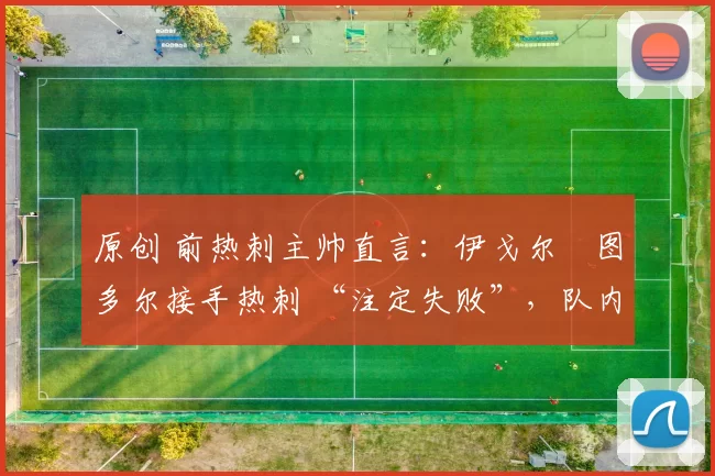 原创 前热刺主帅直言：伊戈尔・图多尔接手热刺 “注定失败”，队内氛围 “ toxic 至极”