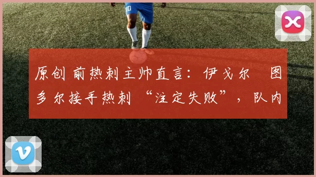 原创 前热刺主帅直言：伊戈尔・图多尔接手热刺 “注定失败”，队内氛围 “ toxic 至极”