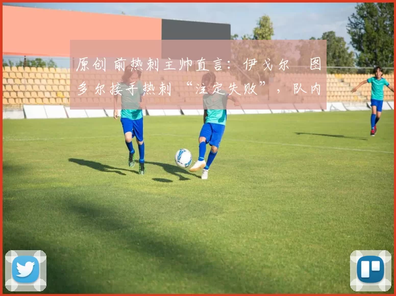 原创 前热刺主帅直言：伊戈尔・图多尔接手热刺 “注定失败”，队内氛围 “ toxic 至极”