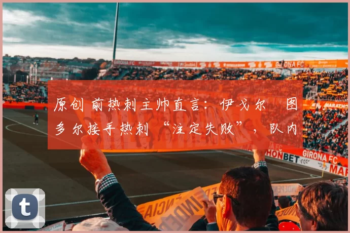 原创 前热刺主帅直言：伊戈尔・图多尔接手热刺 “注定失败”，队内氛围 “ toxic 至极”
