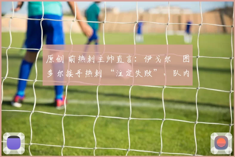 原创 前热刺主帅直言：伊戈尔・图多尔接手热刺 “注定失败”，队内氛围 “ toxic 至极”