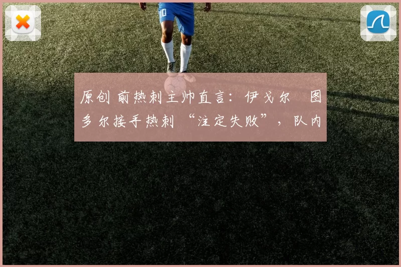 原创 前热刺主帅直言：伊戈尔・图多尔接手热刺 “注定失败”，队内氛围 “ toxic 至极”