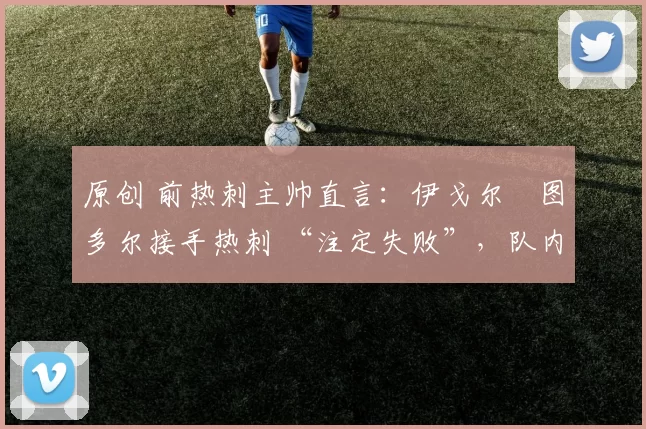 原创 前热刺主帅直言:伊戈尔・图多尔接手热刺 “注定失败”,队内氛围 “ toxic 至极”