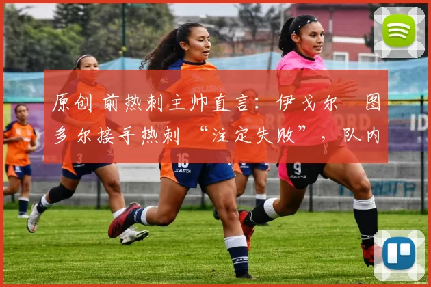 原创 前热刺主帅直言：伊戈尔・图多尔接手热刺 “注定失败”，队内氛围 “ toxic 至极”