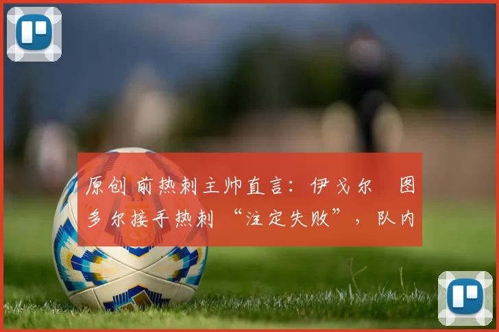 原创 前热刺主帅直言：伊戈尔・图多尔接手热刺 “注定失败”，队内氛围 “ toxic 至极”