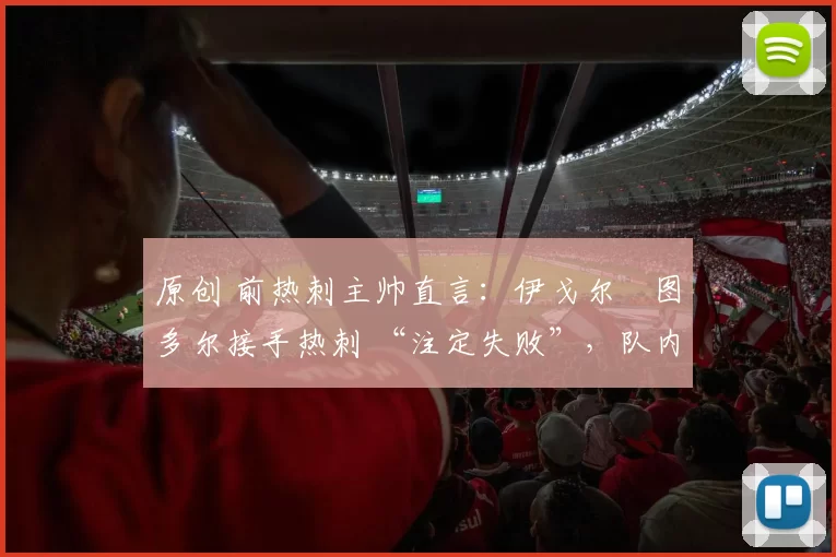 原创 前热刺主帅直言：伊戈尔・图多尔接手热刺 “注定失败”，队内氛围 “ toxic 至极”