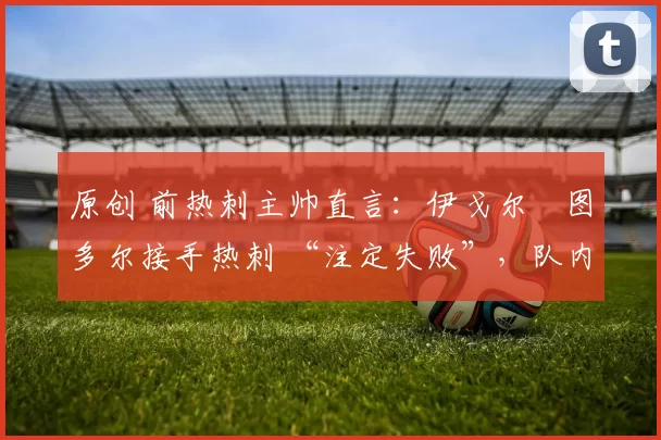 原创 前热刺主帅直言:伊戈尔・图多尔接手热刺 “注定失败”,队内氛围 “ toxic 至极”