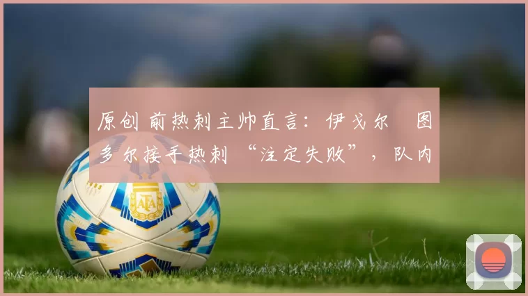 原创 前热刺主帅直言：伊戈尔・图多尔接手热刺 “注定失败”，队内氛围 “ toxic 至极”