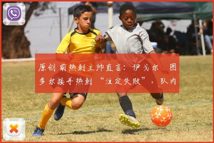原创 前热刺主帅直言：伊戈尔・图多尔接手热刺 “注定失败”，队内氛围 “ toxic 至极”