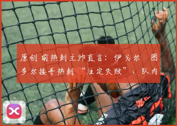 原创 前热刺主帅直言:伊戈尔・图多尔接手热刺 “注定失败”,队内氛围 “ toxic 至极”