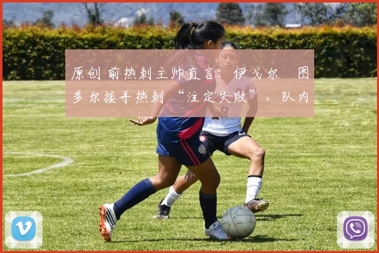 原创 前热刺主帅直言：伊戈尔・图多尔接手热刺 “注定失败”，队内氛围 “ toxic 至极”