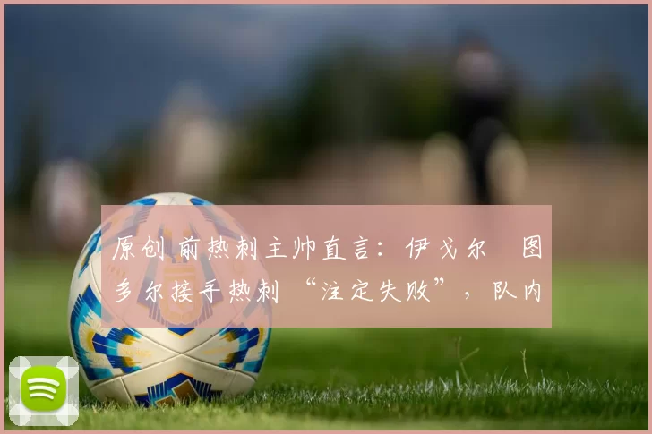 原创 前热刺主帅直言：伊戈尔・图多尔接手热刺 “注定失败”，队内氛围 “ toxic 至极”