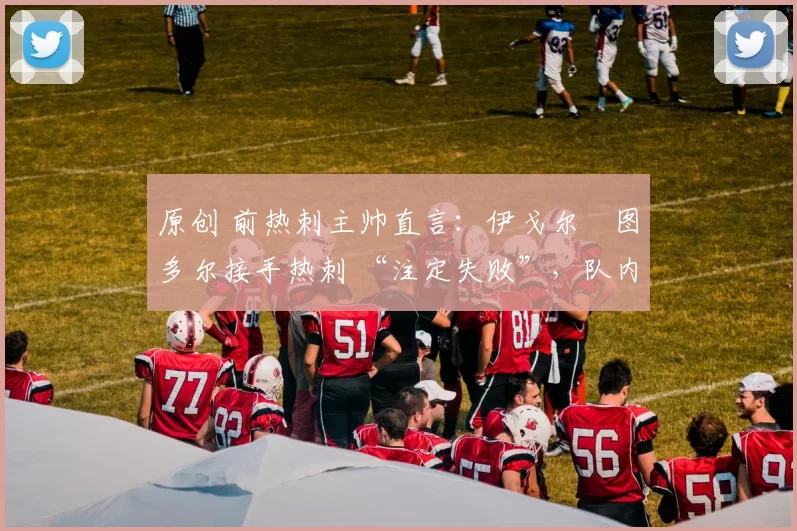 原创 前热刺主帅直言:伊戈尔・图多尔接手热刺 “注定失败”,队内氛围 “ toxic 至极”