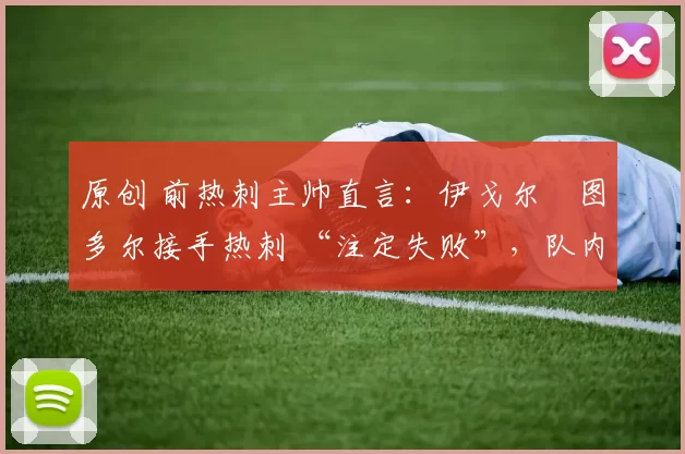 原创 前热刺主帅直言:伊戈尔・图多尔接手热刺 “注定失败”,队内氛围 “ toxic 至极”