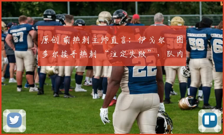 原创 前热刺主帅直言:伊戈尔・图多尔接手热刺 “注定失败”,队内氛围 “ toxic 至极”