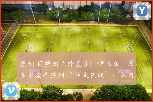 原创 前热刺主帅直言：伊戈尔・图多尔接手热刺 “注定失败”，队内氛围 “ toxic 至极”